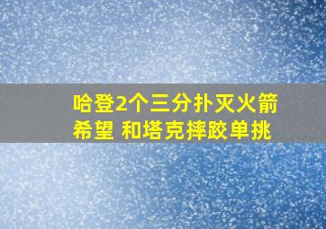 哈登2个三分扑灭火箭希望 和塔克摔跤单挑